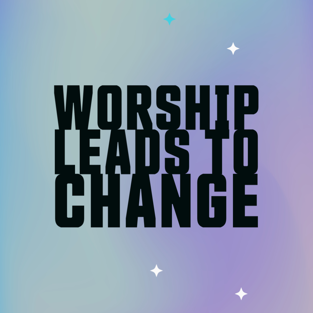 Worship Leads To Change